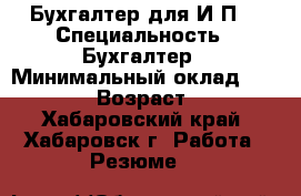 Бухгалтер для И.П. › Специальность ­ Бухгалтер › Минимальный оклад ­ 10 000 › Возраст ­ 61 - Хабаровский край, Хабаровск г. Работа » Резюме   